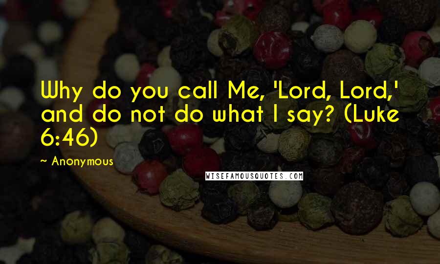 Anonymous Quotes: Why do you call Me, 'Lord, Lord,' and do not do what I say? (Luke 6:46)