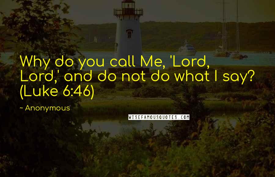 Anonymous Quotes: Why do you call Me, 'Lord, Lord,' and do not do what I say? (Luke 6:46)