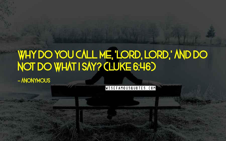 Anonymous Quotes: Why do you call Me, 'Lord, Lord,' and do not do what I say? (Luke 6:46)