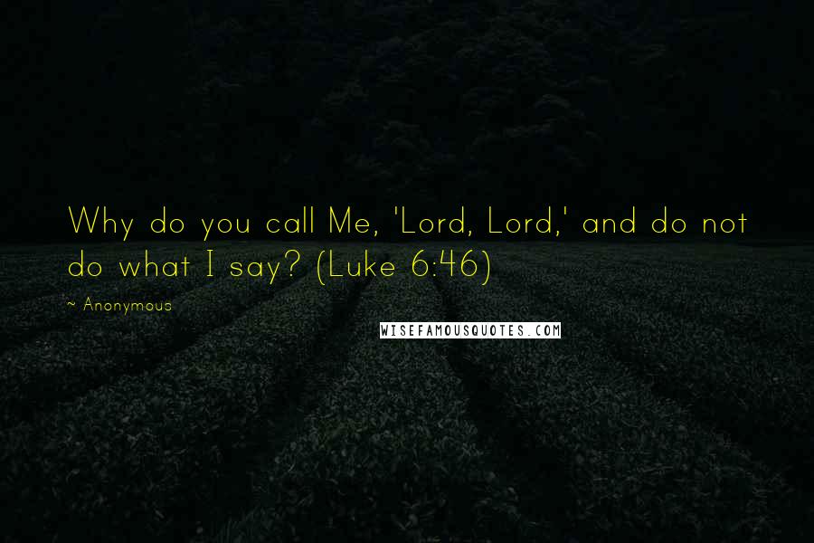 Anonymous Quotes: Why do you call Me, 'Lord, Lord,' and do not do what I say? (Luke 6:46)