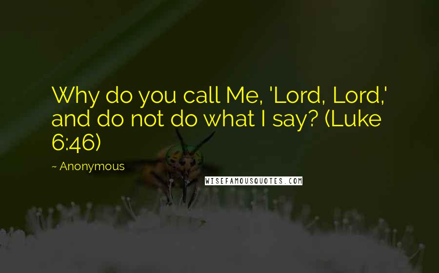 Anonymous Quotes: Why do you call Me, 'Lord, Lord,' and do not do what I say? (Luke 6:46)