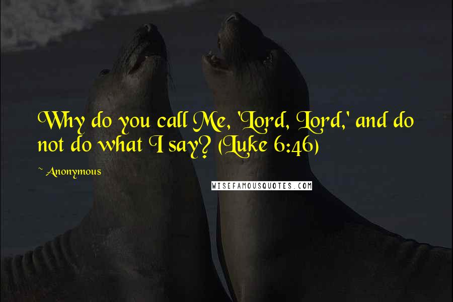 Anonymous Quotes: Why do you call Me, 'Lord, Lord,' and do not do what I say? (Luke 6:46)