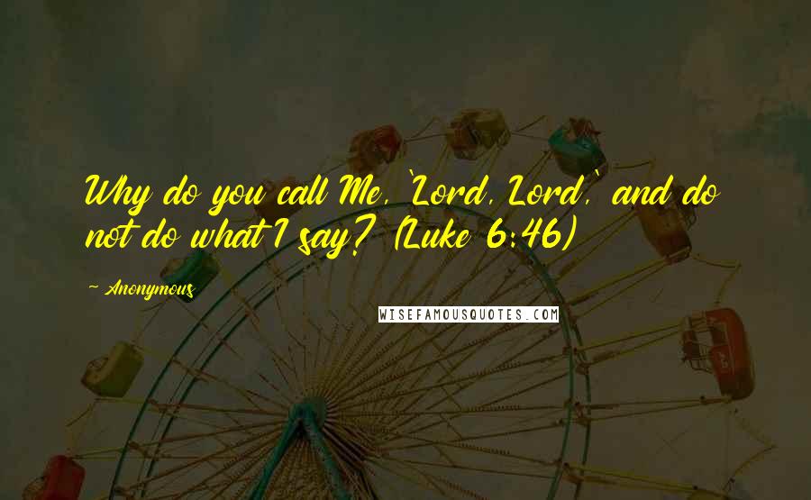 Anonymous Quotes: Why do you call Me, 'Lord, Lord,' and do not do what I say? (Luke 6:46)