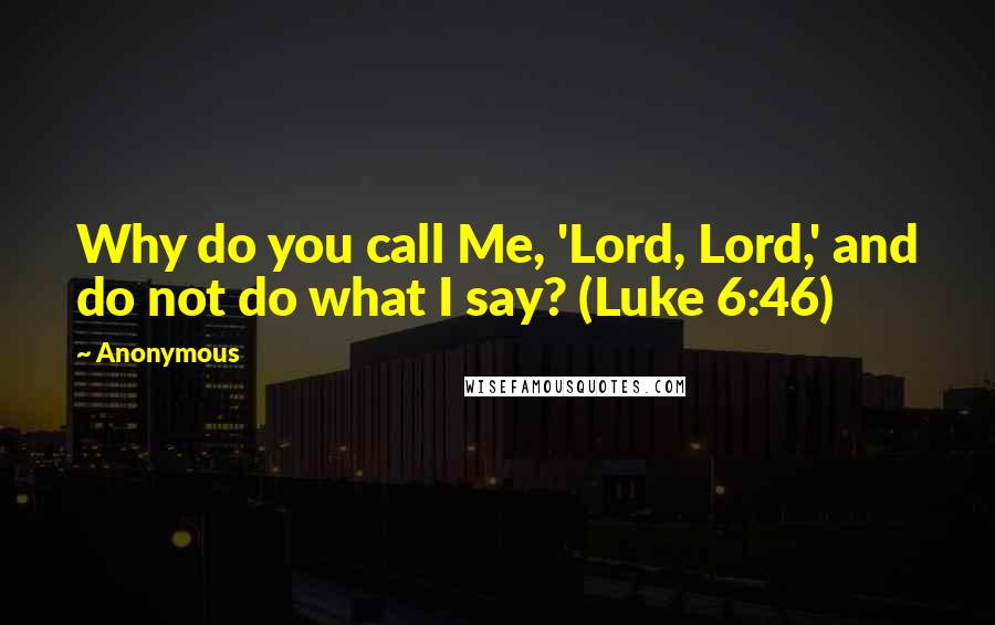 Anonymous Quotes: Why do you call Me, 'Lord, Lord,' and do not do what I say? (Luke 6:46)