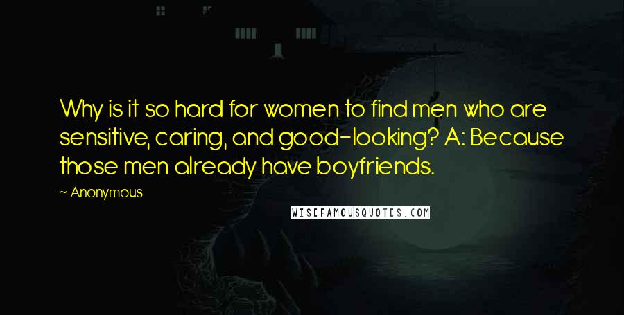 Anonymous Quotes: Why is it so hard for women to find men who are sensitive, caring, and good-looking? A: Because those men already have boyfriends.