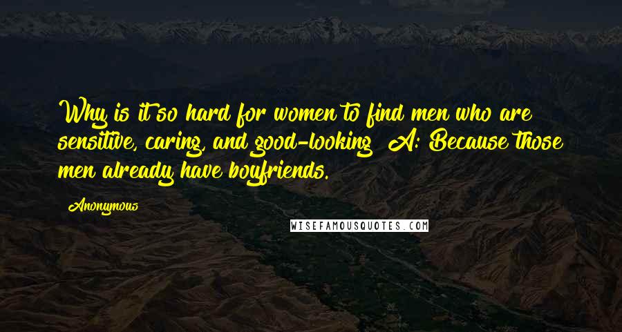 Anonymous Quotes: Why is it so hard for women to find men who are sensitive, caring, and good-looking? A: Because those men already have boyfriends.