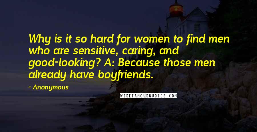 Anonymous Quotes: Why is it so hard for women to find men who are sensitive, caring, and good-looking? A: Because those men already have boyfriends.