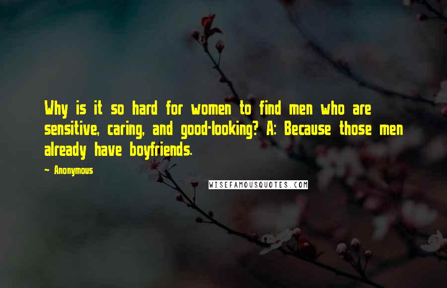 Anonymous Quotes: Why is it so hard for women to find men who are sensitive, caring, and good-looking? A: Because those men already have boyfriends.