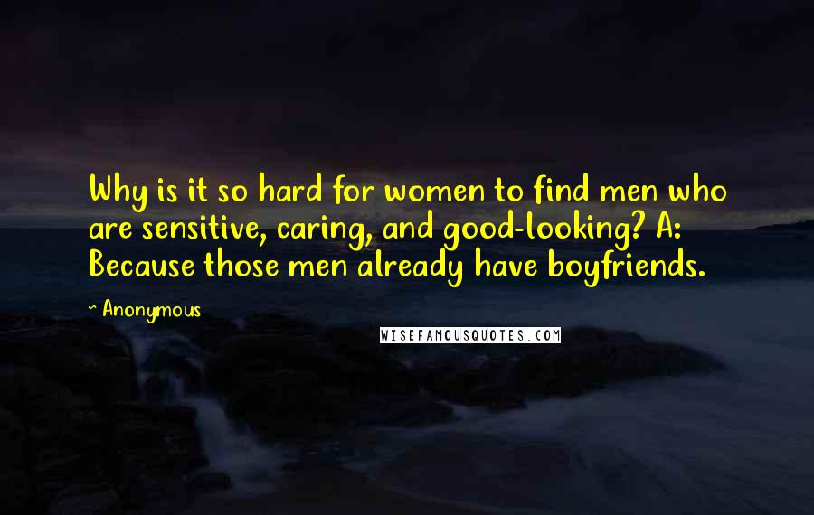 Anonymous Quotes: Why is it so hard for women to find men who are sensitive, caring, and good-looking? A: Because those men already have boyfriends.