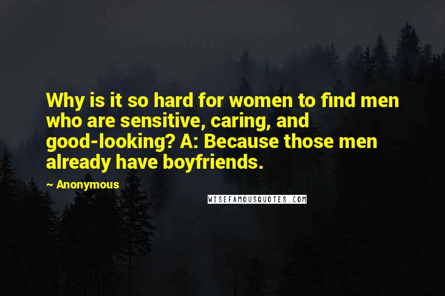 Anonymous Quotes: Why is it so hard for women to find men who are sensitive, caring, and good-looking? A: Because those men already have boyfriends.