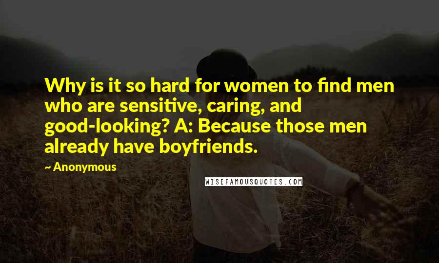 Anonymous Quotes: Why is it so hard for women to find men who are sensitive, caring, and good-looking? A: Because those men already have boyfriends.