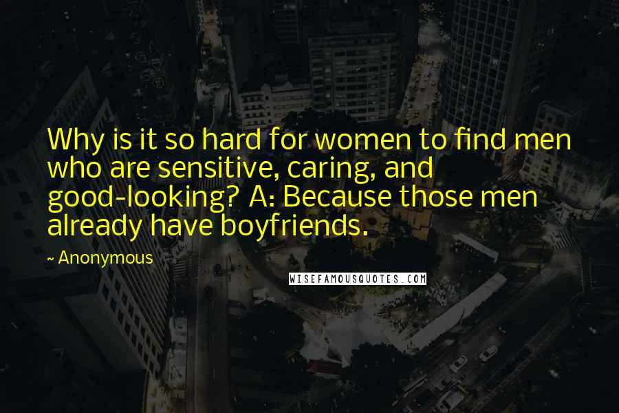 Anonymous Quotes: Why is it so hard for women to find men who are sensitive, caring, and good-looking? A: Because those men already have boyfriends.