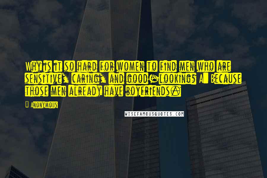 Anonymous Quotes: Why is it so hard for women to find men who are sensitive, caring, and good-looking? A: Because those men already have boyfriends.