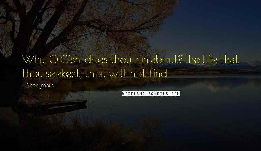 Anonymous Quotes: Why, O Gish, does thou run about?The life that thou seekest, thou wilt not find.