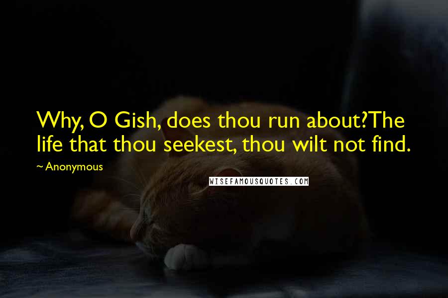 Anonymous Quotes: Why, O Gish, does thou run about?The life that thou seekest, thou wilt not find.