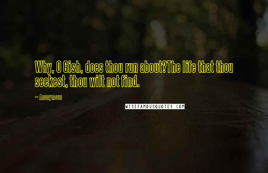 Anonymous Quotes: Why, O Gish, does thou run about?The life that thou seekest, thou wilt not find.