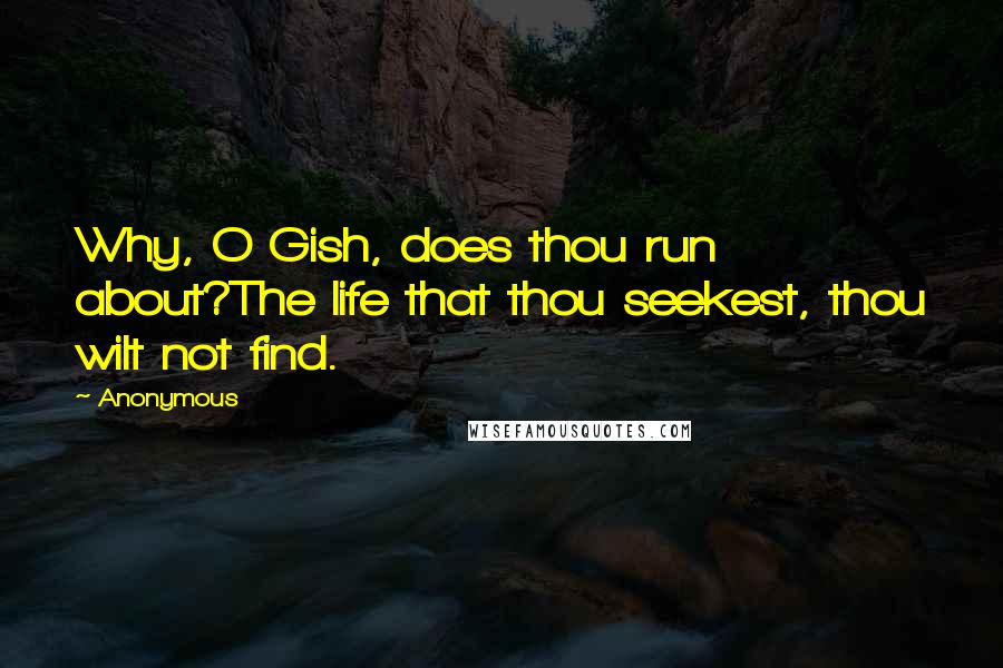 Anonymous Quotes: Why, O Gish, does thou run about?The life that thou seekest, thou wilt not find.