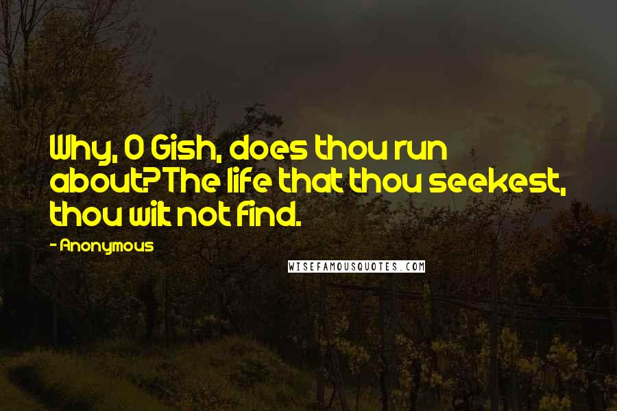 Anonymous Quotes: Why, O Gish, does thou run about?The life that thou seekest, thou wilt not find.