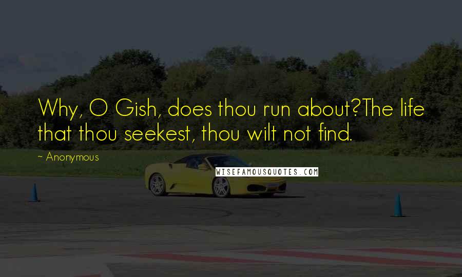 Anonymous Quotes: Why, O Gish, does thou run about?The life that thou seekest, thou wilt not find.