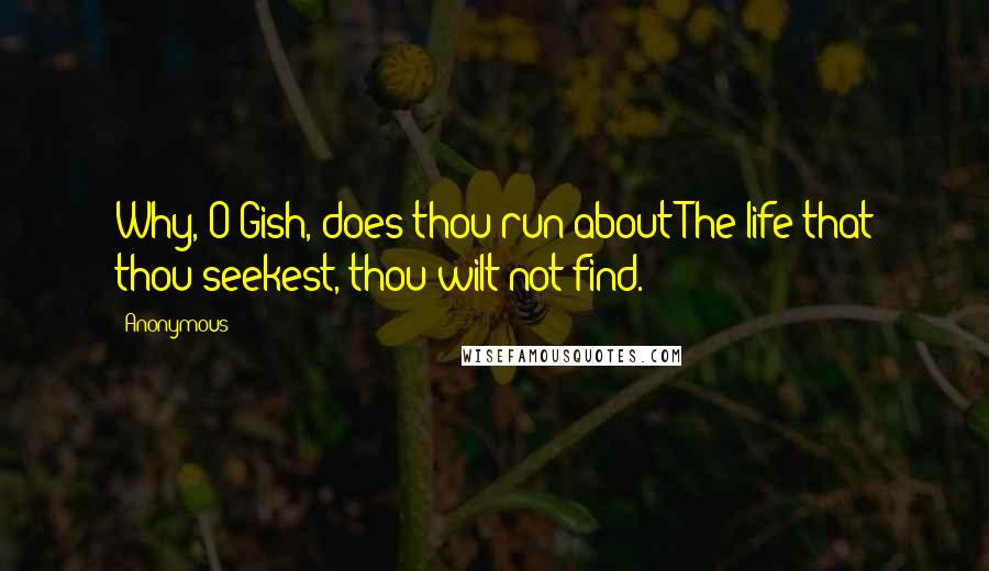 Anonymous Quotes: Why, O Gish, does thou run about?The life that thou seekest, thou wilt not find.
