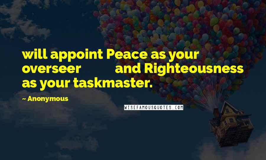 Anonymous Quotes: will appoint Peace as your overseer and Righteousness as your taskmaster.