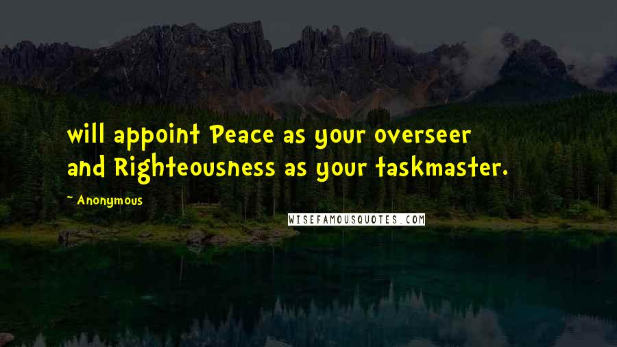 Anonymous Quotes: will appoint Peace as your overseer           and Righteousness as your taskmaster.