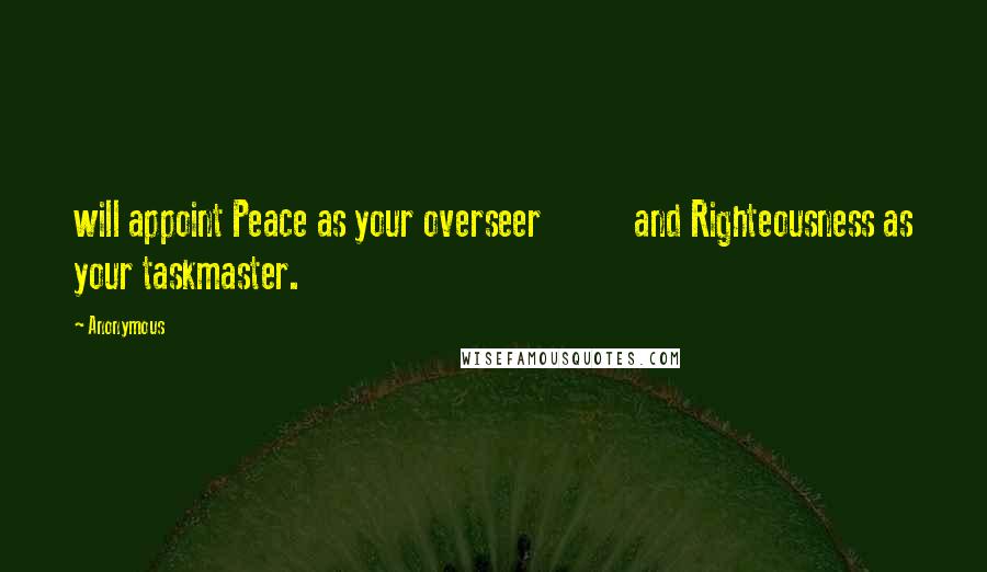 Anonymous Quotes: will appoint Peace as your overseer           and Righteousness as your taskmaster.