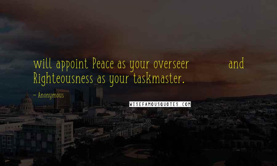 Anonymous Quotes: will appoint Peace as your overseer           and Righteousness as your taskmaster.