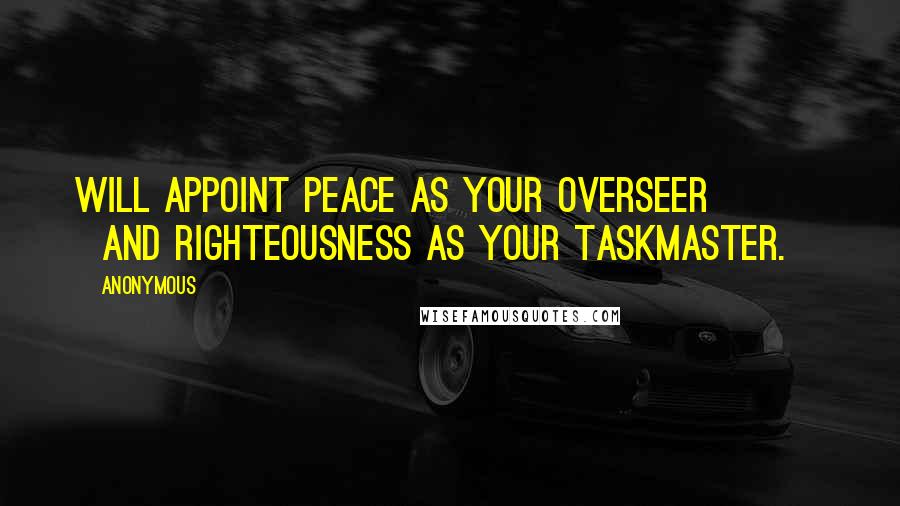 Anonymous Quotes: will appoint Peace as your overseer           and Righteousness as your taskmaster.