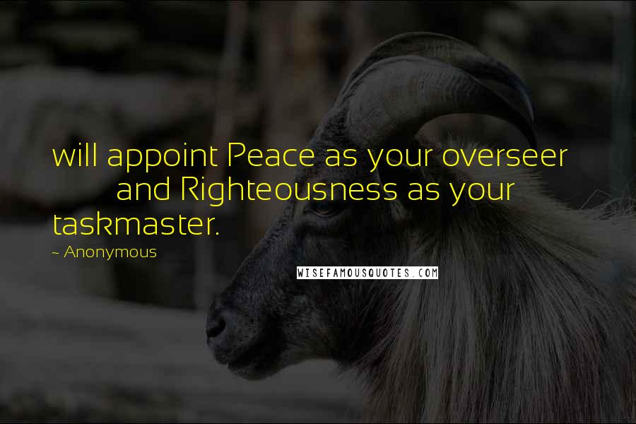 Anonymous Quotes: will appoint Peace as your overseer           and Righteousness as your taskmaster.