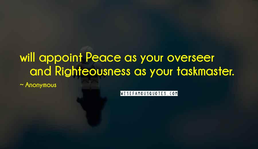 Anonymous Quotes: will appoint Peace as your overseer           and Righteousness as your taskmaster.