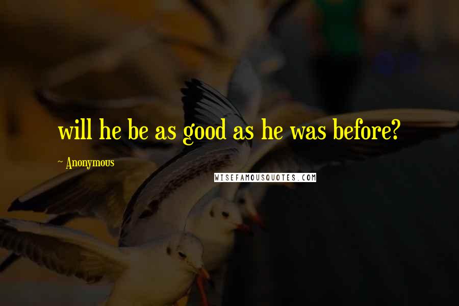 Anonymous Quotes: will he be as good as he was before?