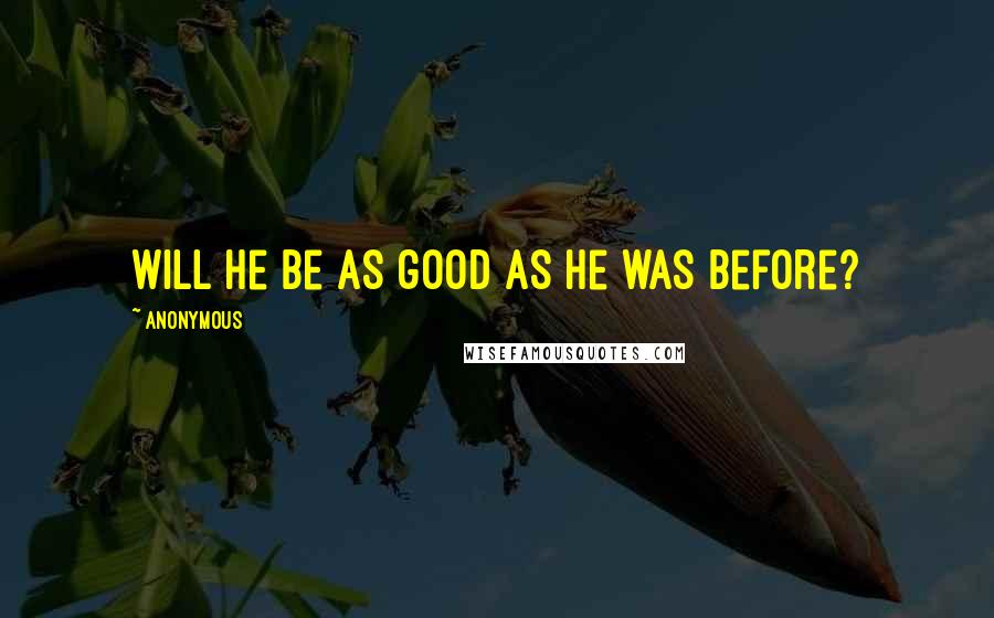 Anonymous Quotes: will he be as good as he was before?