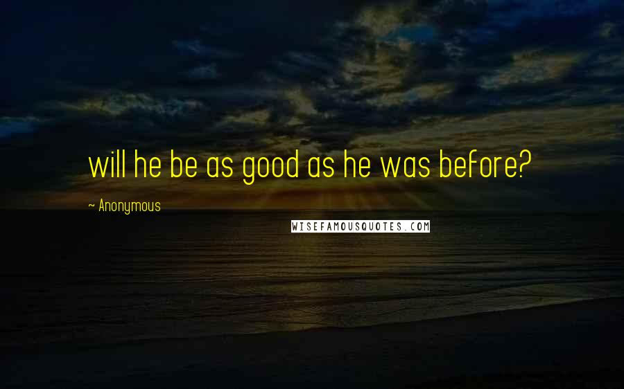 Anonymous Quotes: will he be as good as he was before?