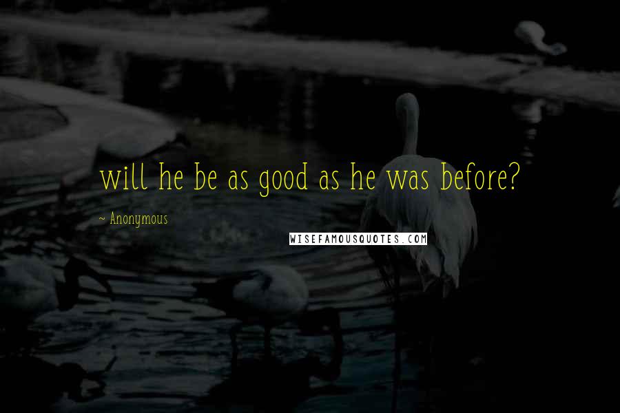 Anonymous Quotes: will he be as good as he was before?