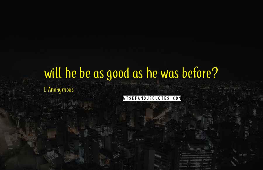 Anonymous Quotes: will he be as good as he was before?