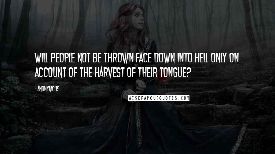 Anonymous Quotes: Will people not be thrown face down into Hell only on account of the harvest of their tongue?