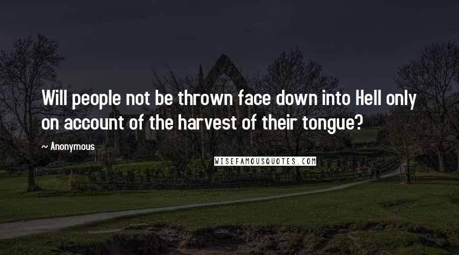 Anonymous Quotes: Will people not be thrown face down into Hell only on account of the harvest of their tongue?