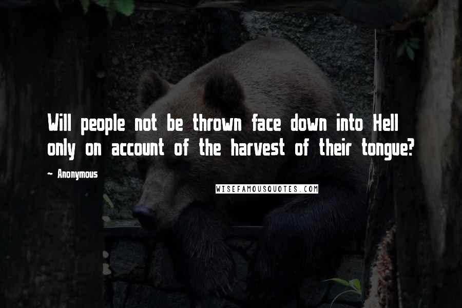 Anonymous Quotes: Will people not be thrown face down into Hell only on account of the harvest of their tongue?