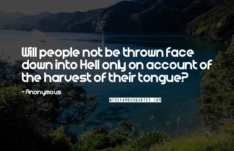 Anonymous Quotes: Will people not be thrown face down into Hell only on account of the harvest of their tongue?