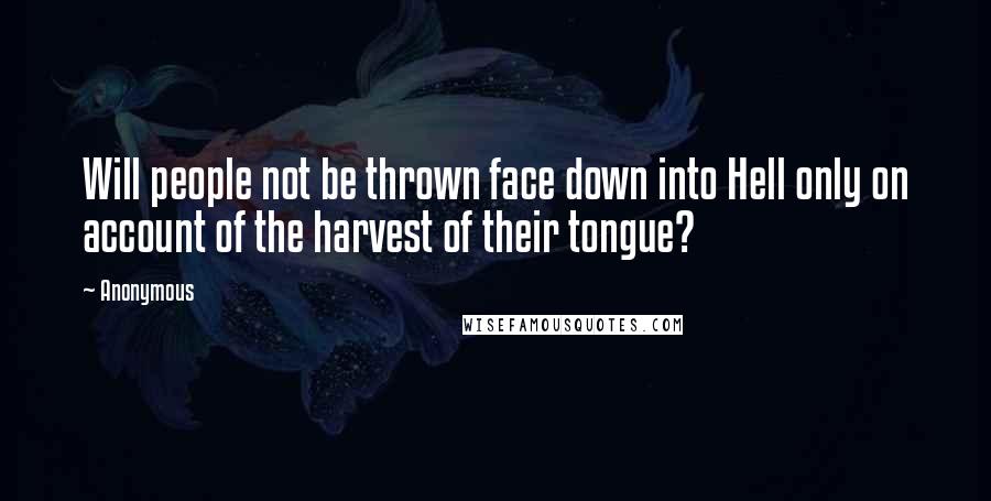 Anonymous Quotes: Will people not be thrown face down into Hell only on account of the harvest of their tongue?