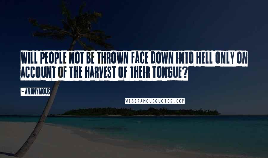 Anonymous Quotes: Will people not be thrown face down into Hell only on account of the harvest of their tongue?