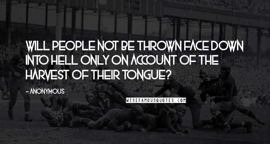 Anonymous Quotes: Will people not be thrown face down into Hell only on account of the harvest of their tongue?