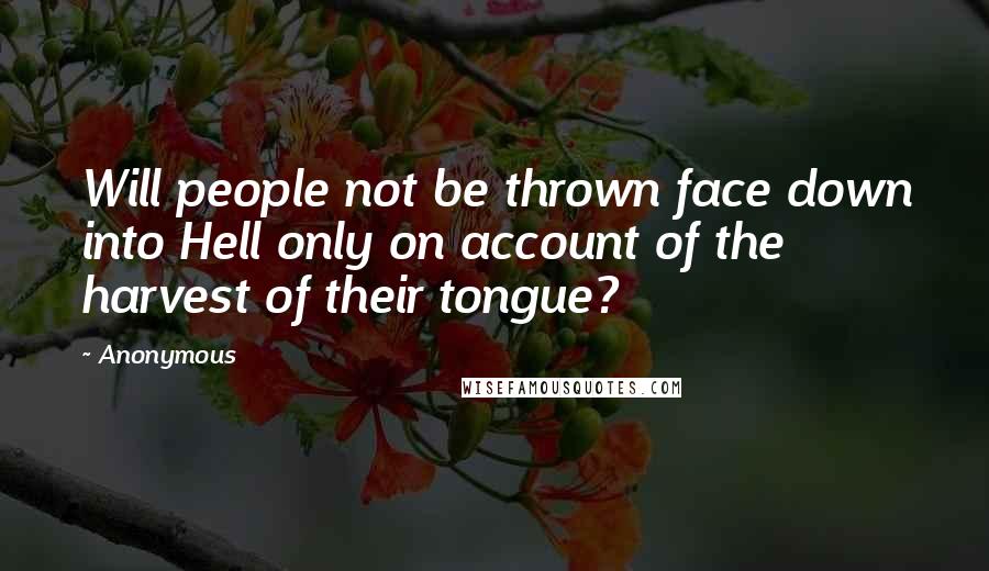 Anonymous Quotes: Will people not be thrown face down into Hell only on account of the harvest of their tongue?