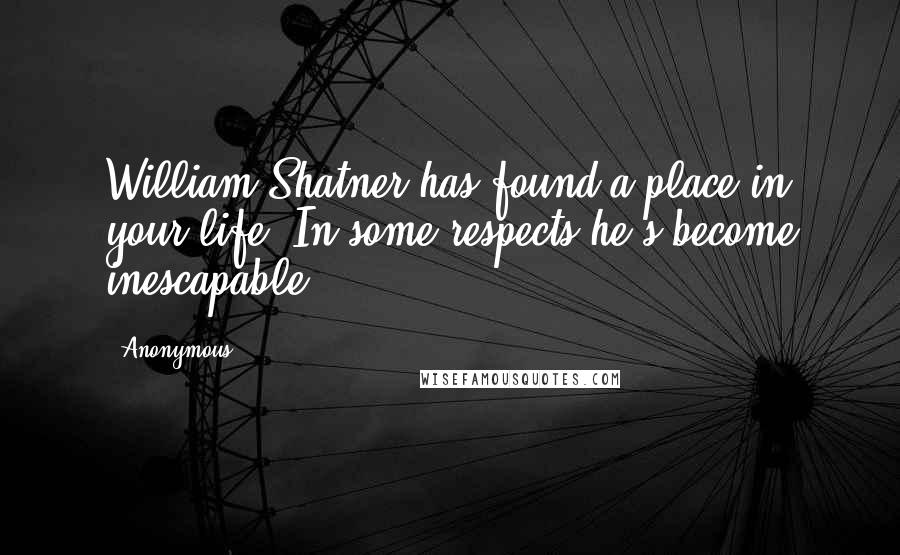 Anonymous Quotes: William Shatner has found a place in your life. In some respects he's become inescapable!