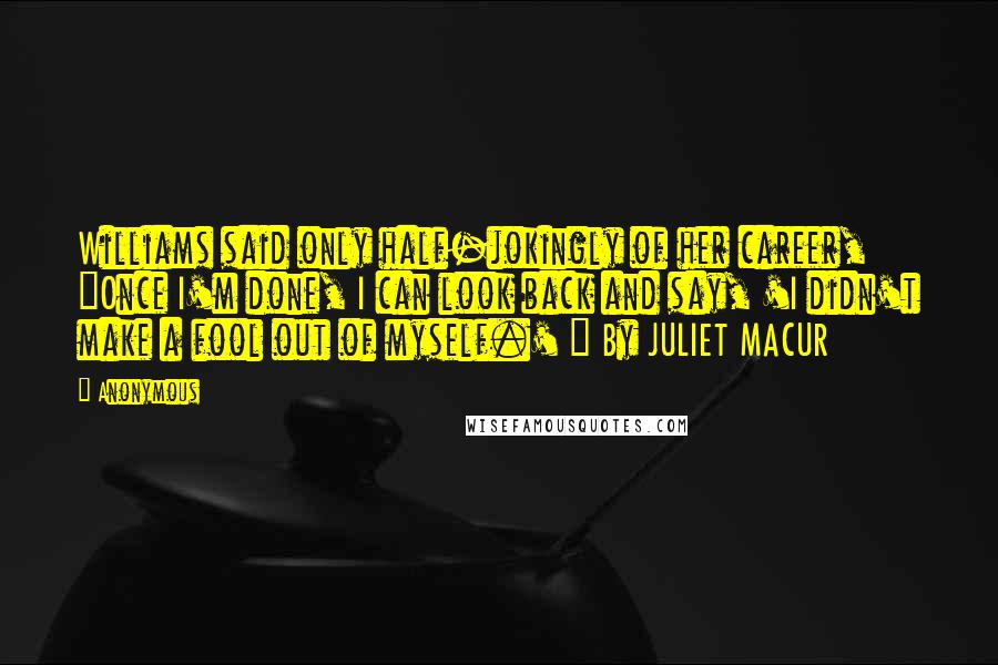 Anonymous Quotes: Williams said only half-jokingly of her career, "Once I'm done, I can look back and say, 'I didn't make a fool out of myself.' " By JULIET MACUR