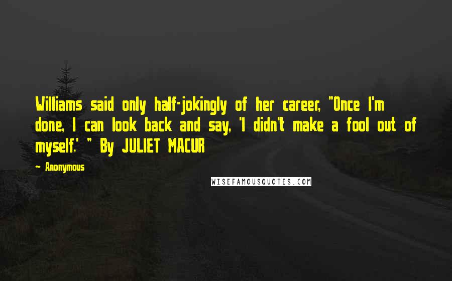 Anonymous Quotes: Williams said only half-jokingly of her career, "Once I'm done, I can look back and say, 'I didn't make a fool out of myself.' " By JULIET MACUR