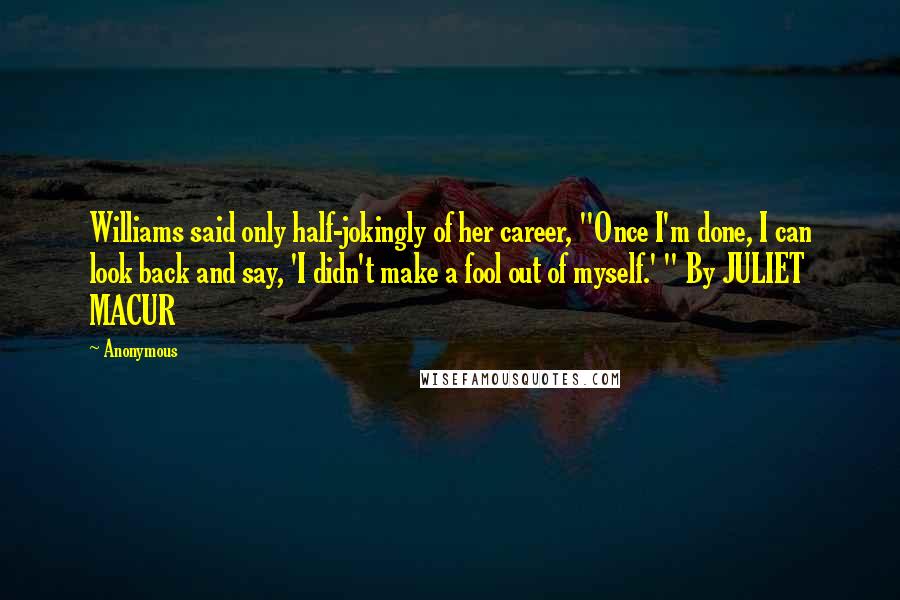 Anonymous Quotes: Williams said only half-jokingly of her career, "Once I'm done, I can look back and say, 'I didn't make a fool out of myself.' " By JULIET MACUR