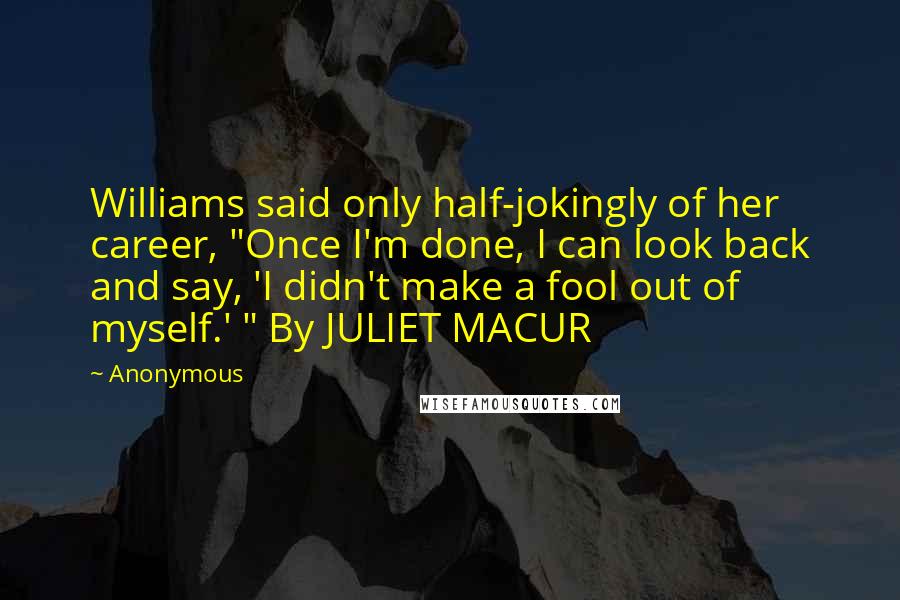 Anonymous Quotes: Williams said only half-jokingly of her career, "Once I'm done, I can look back and say, 'I didn't make a fool out of myself.' " By JULIET MACUR