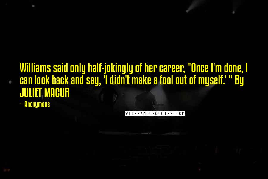 Anonymous Quotes: Williams said only half-jokingly of her career, "Once I'm done, I can look back and say, 'I didn't make a fool out of myself.' " By JULIET MACUR